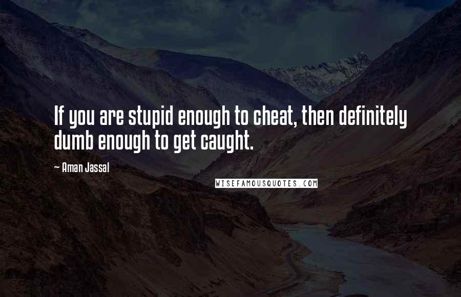 Aman Jassal Quotes: If you are stupid enough to cheat, then definitely dumb enough to get caught.