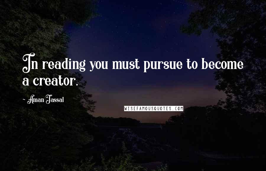 Aman Jassal Quotes: In reading you must pursue to become a creator.