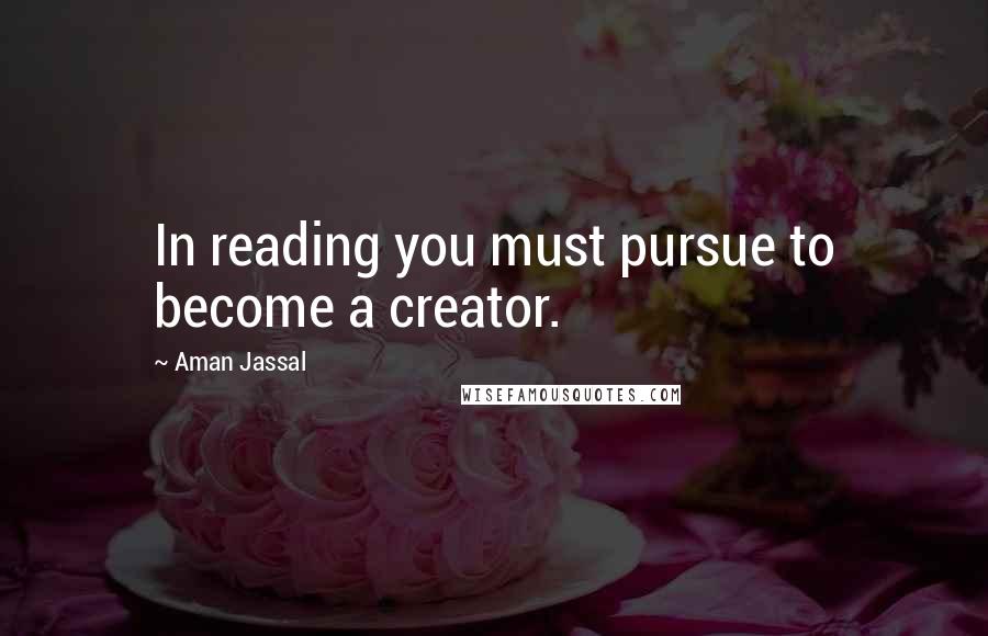 Aman Jassal Quotes: In reading you must pursue to become a creator.