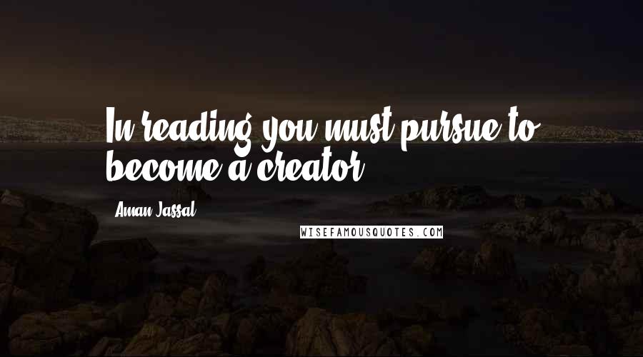 Aman Jassal Quotes: In reading you must pursue to become a creator.