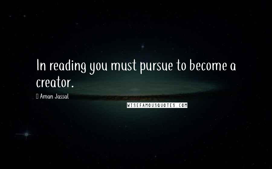 Aman Jassal Quotes: In reading you must pursue to become a creator.