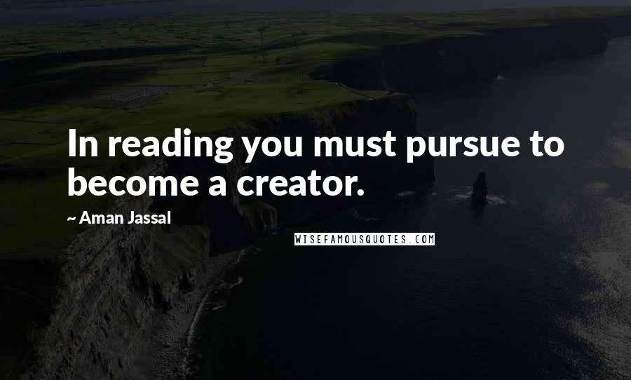 Aman Jassal Quotes: In reading you must pursue to become a creator.