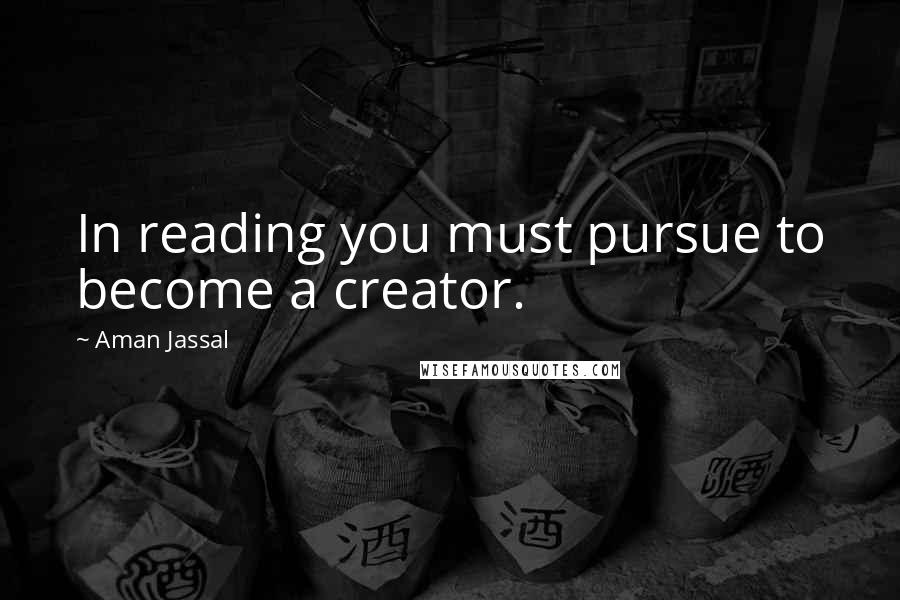 Aman Jassal Quotes: In reading you must pursue to become a creator.