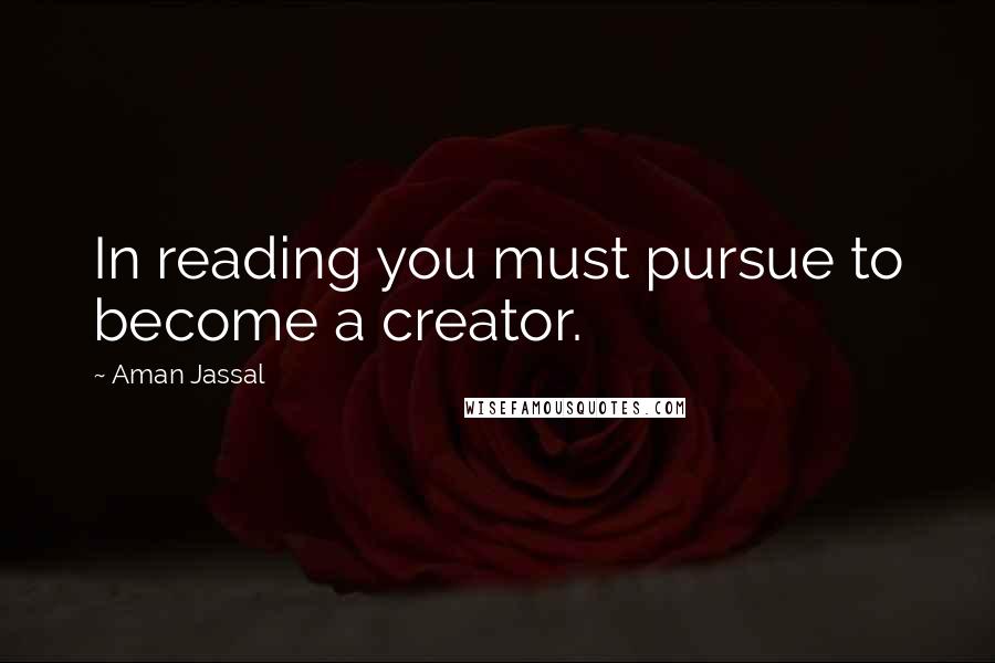 Aman Jassal Quotes: In reading you must pursue to become a creator.