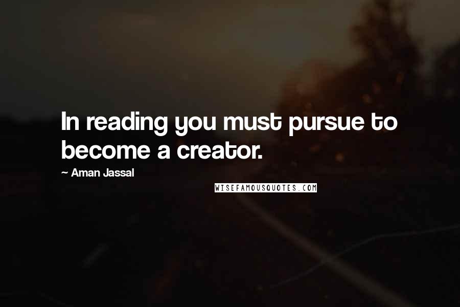 Aman Jassal Quotes: In reading you must pursue to become a creator.