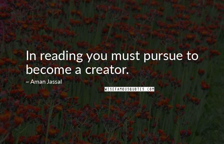 Aman Jassal Quotes: In reading you must pursue to become a creator.