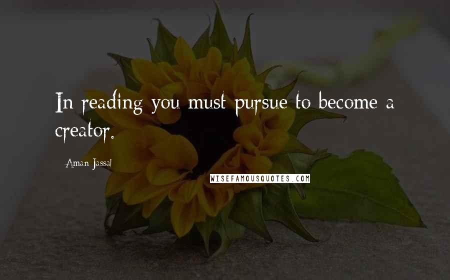 Aman Jassal Quotes: In reading you must pursue to become a creator.