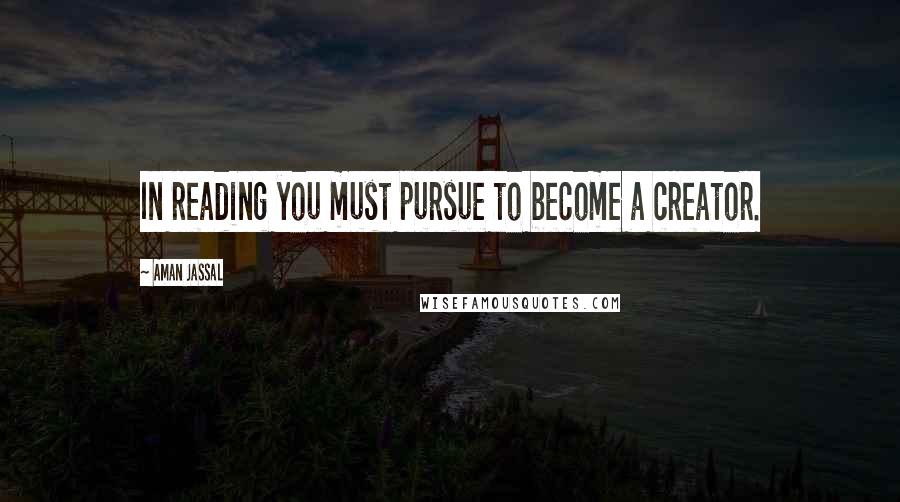 Aman Jassal Quotes: In reading you must pursue to become a creator.