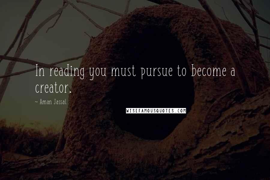 Aman Jassal Quotes: In reading you must pursue to become a creator.