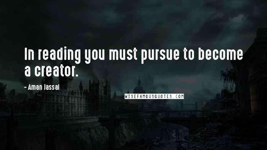 Aman Jassal Quotes: In reading you must pursue to become a creator.