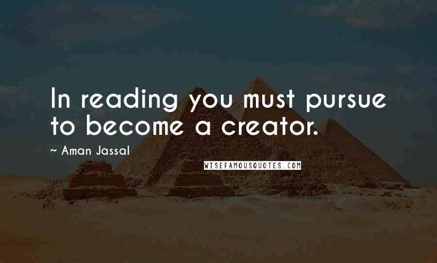 Aman Jassal Quotes: In reading you must pursue to become a creator.