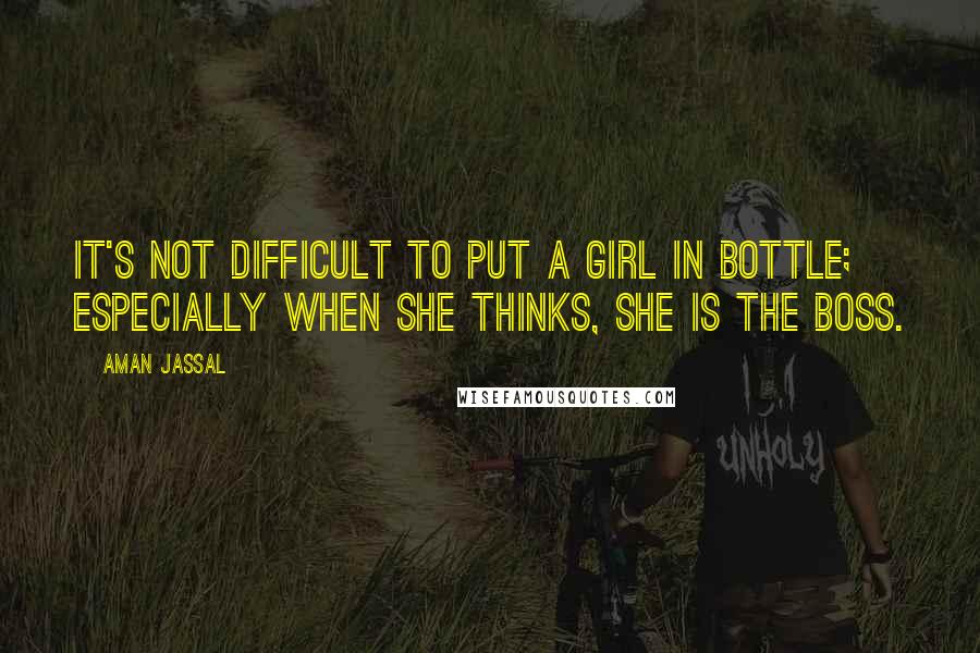 Aman Jassal Quotes: It's not difficult to put a girl in bottle; especially when she thinks, she is the boss.