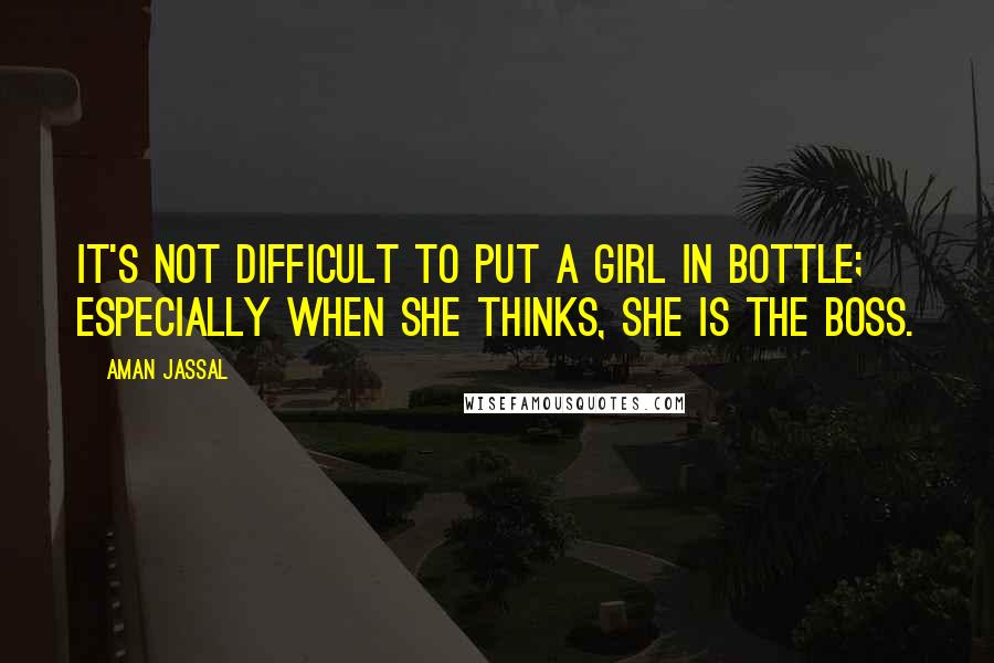 Aman Jassal Quotes: It's not difficult to put a girl in bottle; especially when she thinks, she is the boss.