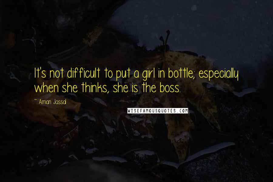 Aman Jassal Quotes: It's not difficult to put a girl in bottle; especially when she thinks, she is the boss.