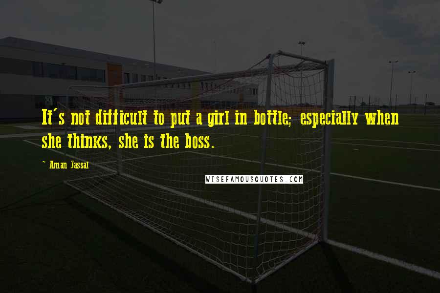 Aman Jassal Quotes: It's not difficult to put a girl in bottle; especially when she thinks, she is the boss.