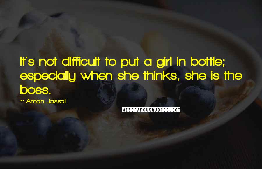 Aman Jassal Quotes: It's not difficult to put a girl in bottle; especially when she thinks, she is the boss.