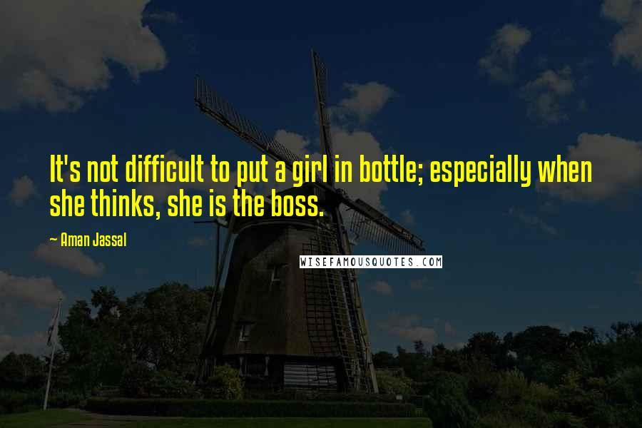 Aman Jassal Quotes: It's not difficult to put a girl in bottle; especially when she thinks, she is the boss.