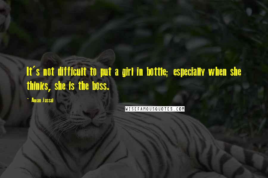 Aman Jassal Quotes: It's not difficult to put a girl in bottle; especially when she thinks, she is the boss.