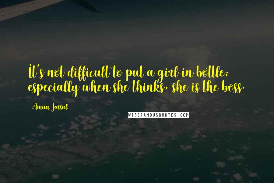 Aman Jassal Quotes: It's not difficult to put a girl in bottle; especially when she thinks, she is the boss.