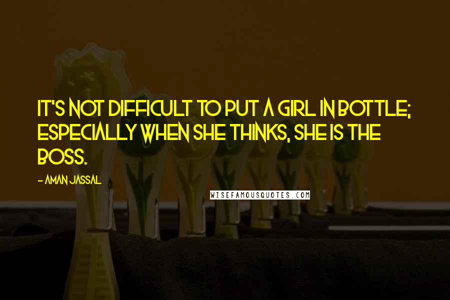 Aman Jassal Quotes: It's not difficult to put a girl in bottle; especially when she thinks, she is the boss.