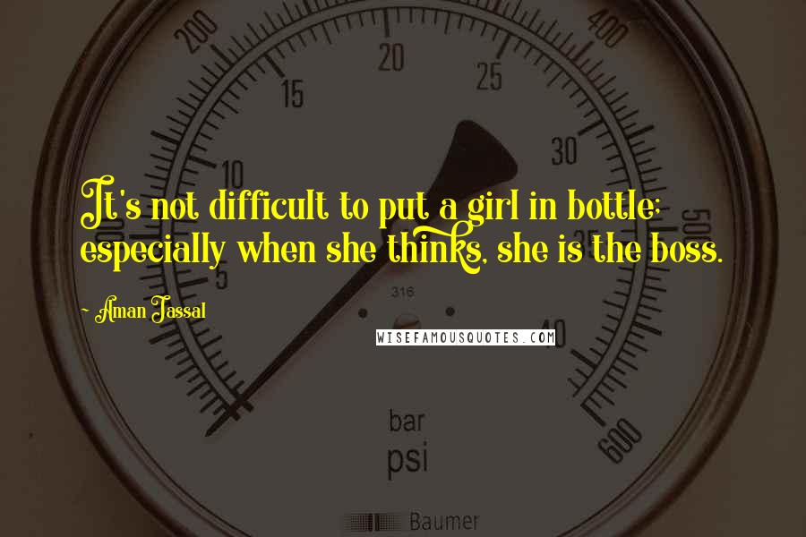 Aman Jassal Quotes: It's not difficult to put a girl in bottle; especially when she thinks, she is the boss.