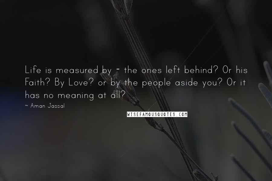 Aman Jassal Quotes: Life is measured by - the ones left behind? Or his Faith? By Love? or by the people aside you? Or it has no meaning at all?