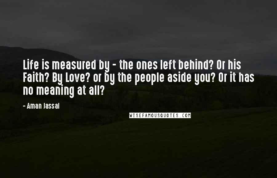 Aman Jassal Quotes: Life is measured by - the ones left behind? Or his Faith? By Love? or by the people aside you? Or it has no meaning at all?