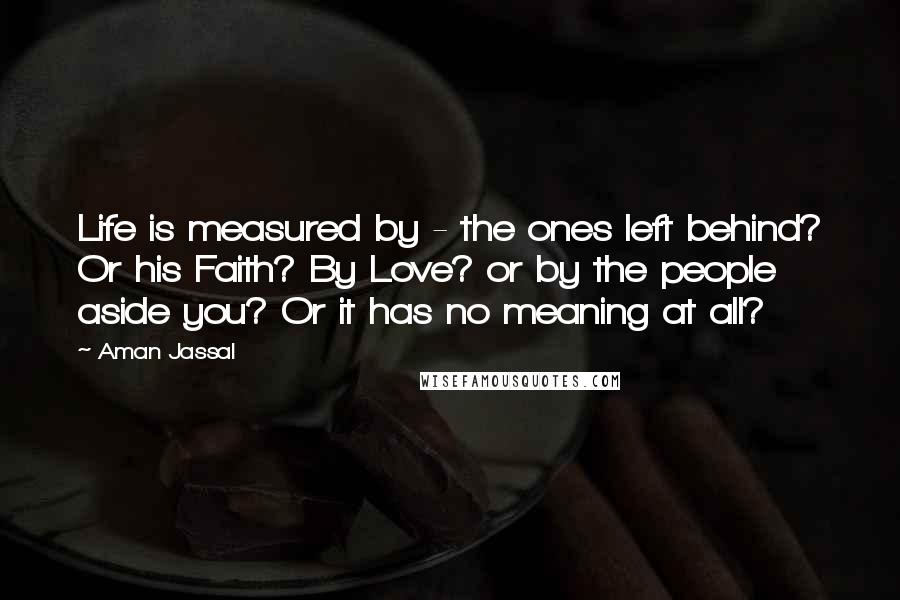 Aman Jassal Quotes: Life is measured by - the ones left behind? Or his Faith? By Love? or by the people aside you? Or it has no meaning at all?