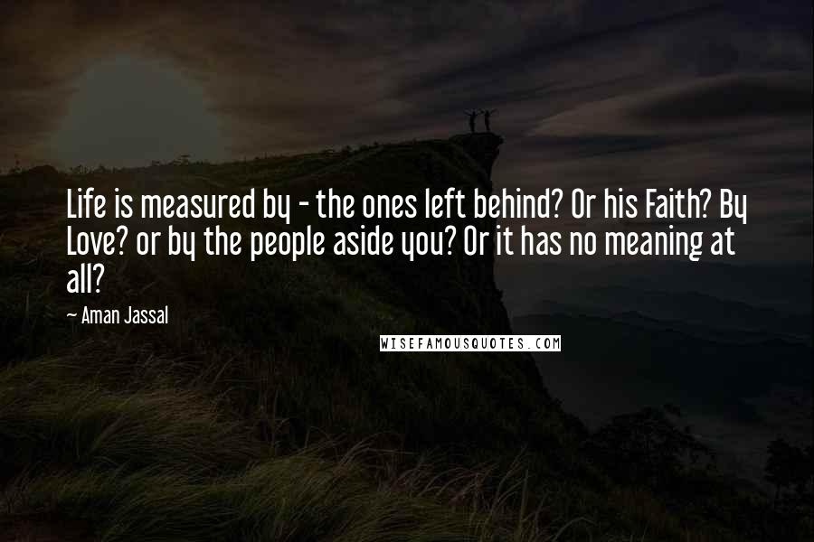 Aman Jassal Quotes: Life is measured by - the ones left behind? Or his Faith? By Love? or by the people aside you? Or it has no meaning at all?