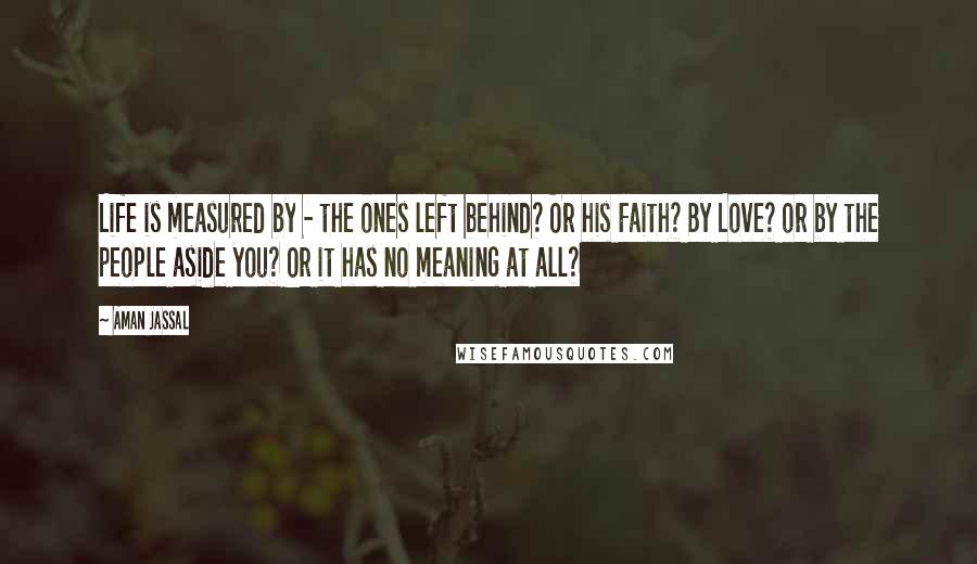 Aman Jassal Quotes: Life is measured by - the ones left behind? Or his Faith? By Love? or by the people aside you? Or it has no meaning at all?