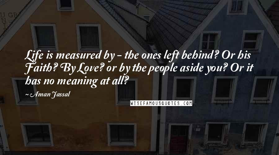 Aman Jassal Quotes: Life is measured by - the ones left behind? Or his Faith? By Love? or by the people aside you? Or it has no meaning at all?