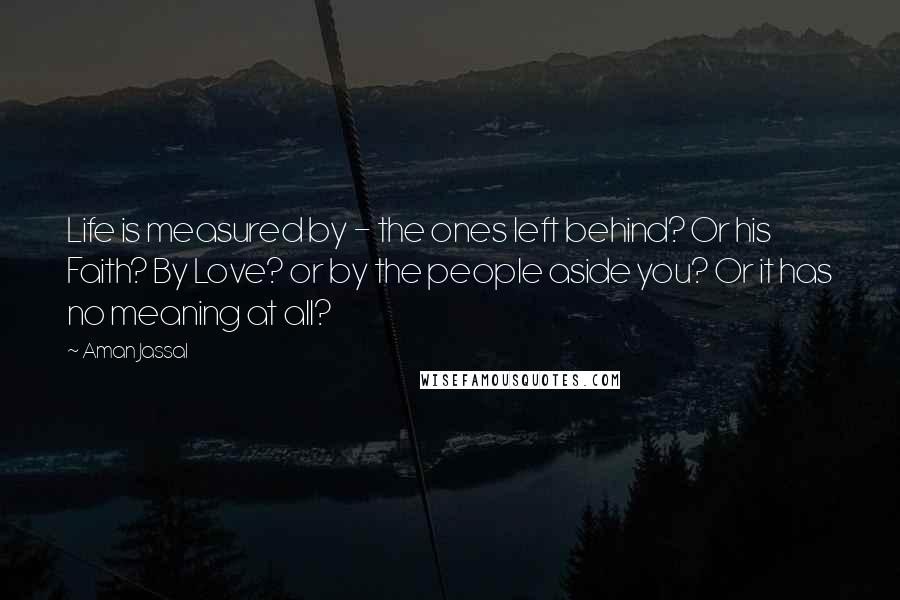Aman Jassal Quotes: Life is measured by - the ones left behind? Or his Faith? By Love? or by the people aside you? Or it has no meaning at all?