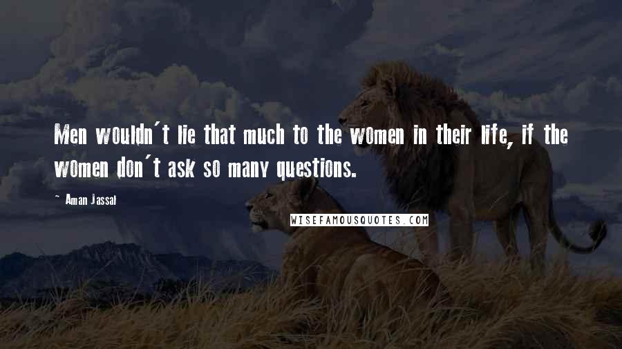 Aman Jassal Quotes: Men wouldn't lie that much to the women in their life, if the women don't ask so many questions.