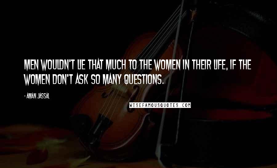 Aman Jassal Quotes: Men wouldn't lie that much to the women in their life, if the women don't ask so many questions.