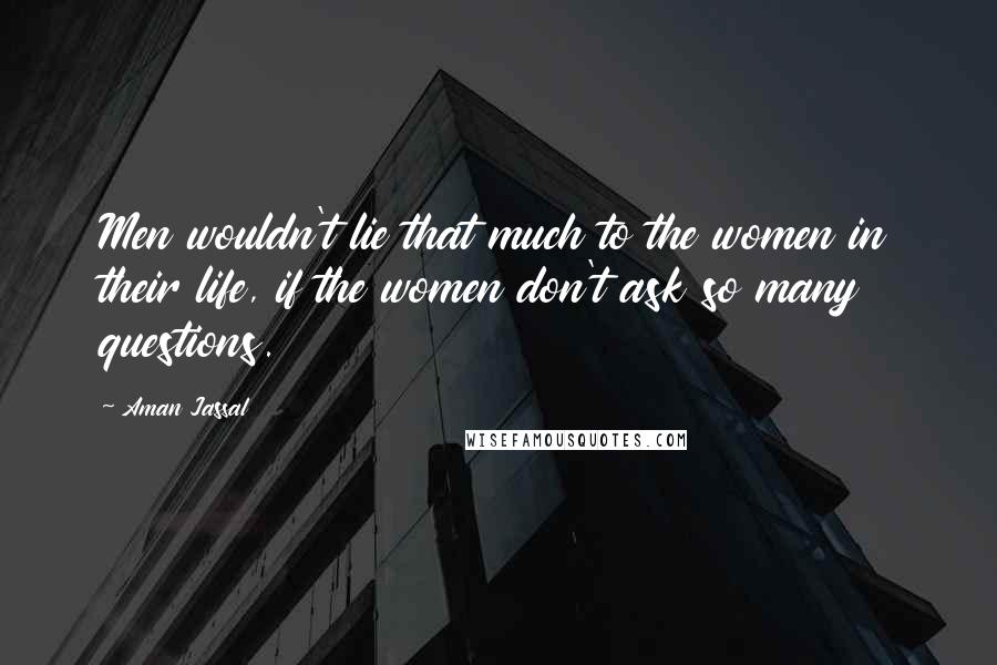 Aman Jassal Quotes: Men wouldn't lie that much to the women in their life, if the women don't ask so many questions.