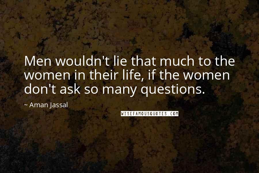 Aman Jassal Quotes: Men wouldn't lie that much to the women in their life, if the women don't ask so many questions.