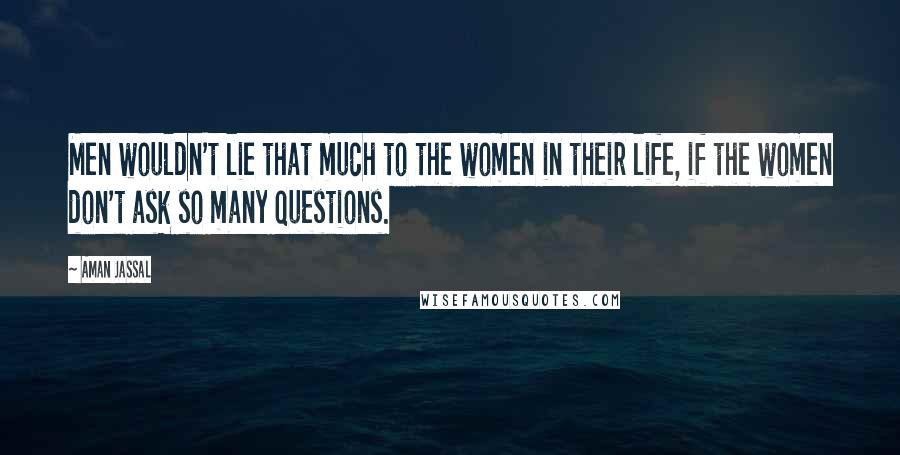 Aman Jassal Quotes: Men wouldn't lie that much to the women in their life, if the women don't ask so many questions.