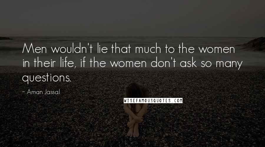 Aman Jassal Quotes: Men wouldn't lie that much to the women in their life, if the women don't ask so many questions.