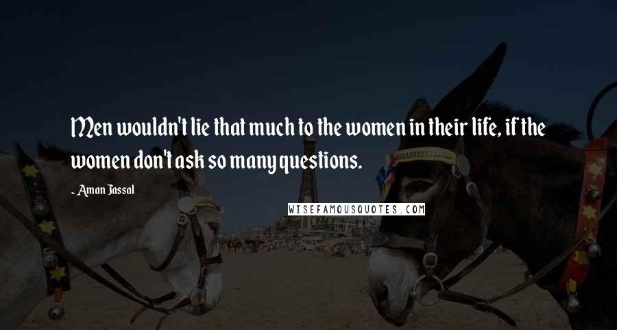 Aman Jassal Quotes: Men wouldn't lie that much to the women in their life, if the women don't ask so many questions.