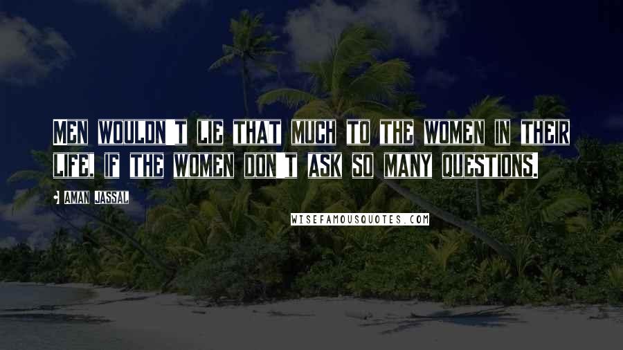 Aman Jassal Quotes: Men wouldn't lie that much to the women in their life, if the women don't ask so many questions.