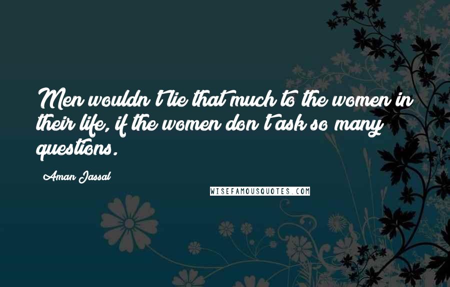 Aman Jassal Quotes: Men wouldn't lie that much to the women in their life, if the women don't ask so many questions.