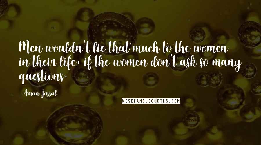 Aman Jassal Quotes: Men wouldn't lie that much to the women in their life, if the women don't ask so many questions.