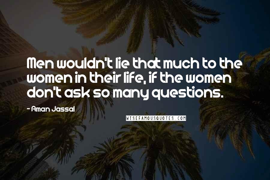 Aman Jassal Quotes: Men wouldn't lie that much to the women in their life, if the women don't ask so many questions.
