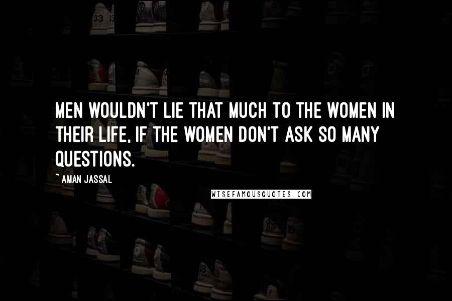 Aman Jassal Quotes: Men wouldn't lie that much to the women in their life, if the women don't ask so many questions.