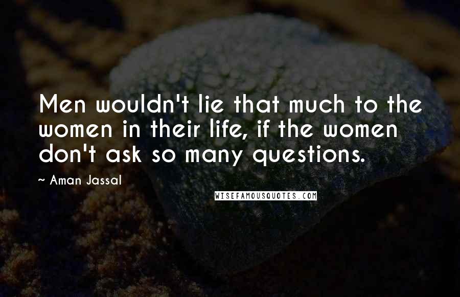 Aman Jassal Quotes: Men wouldn't lie that much to the women in their life, if the women don't ask so many questions.