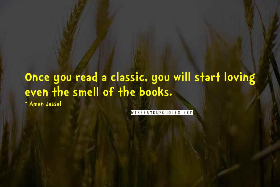 Aman Jassal Quotes: Once you read a classic, you will start loving even the smell of the books.
