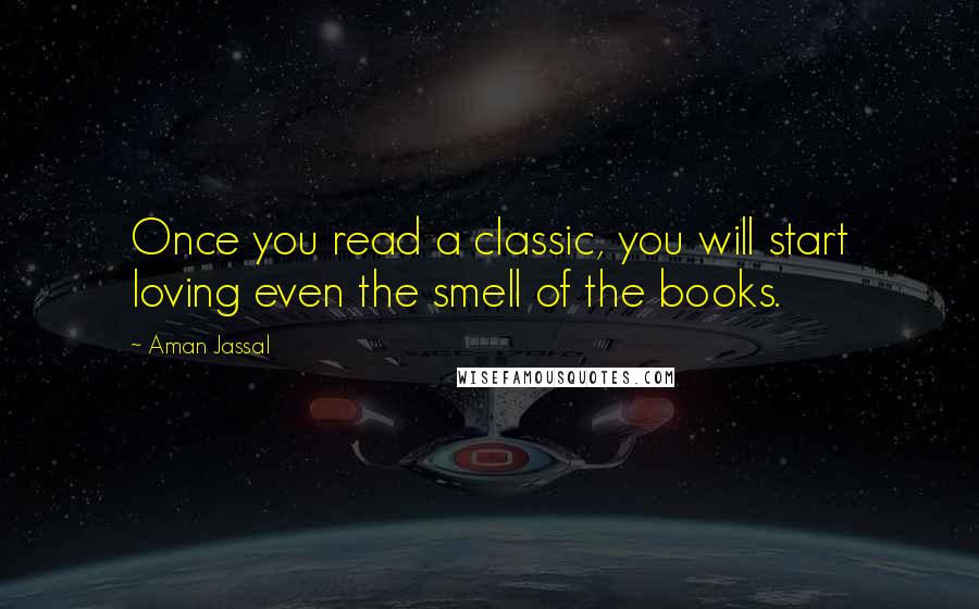 Aman Jassal Quotes: Once you read a classic, you will start loving even the smell of the books.