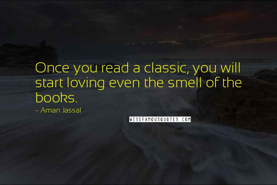Aman Jassal Quotes: Once you read a classic, you will start loving even the smell of the books.