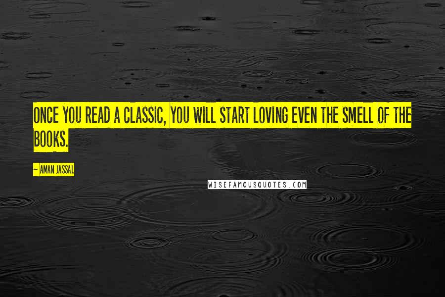 Aman Jassal Quotes: Once you read a classic, you will start loving even the smell of the books.