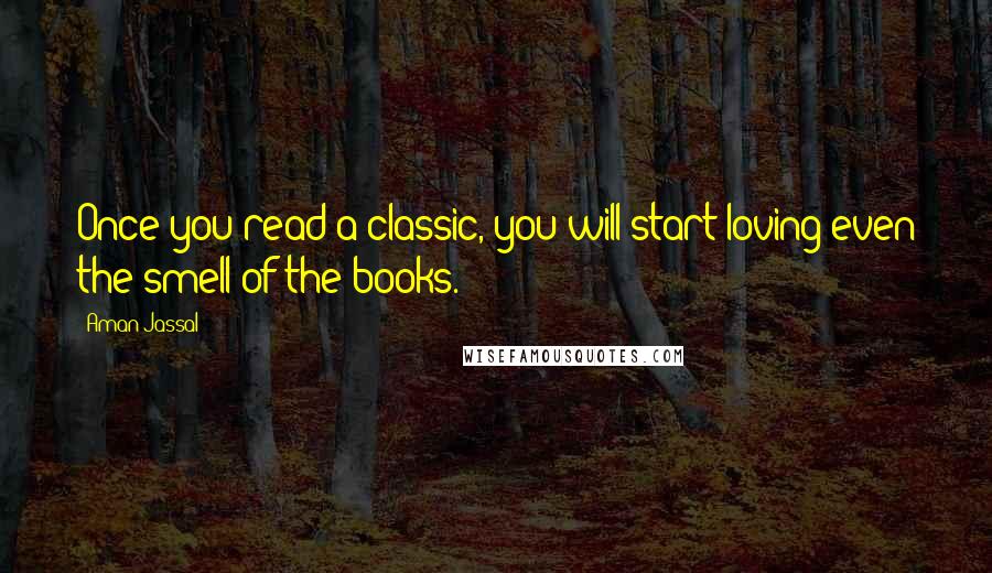 Aman Jassal Quotes: Once you read a classic, you will start loving even the smell of the books.